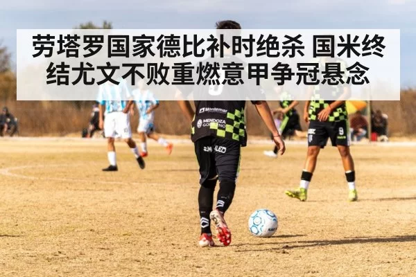 劳塔罗国家德比补时绝杀 国米终结尤文不败重燃意甲争冠悬念（bet365）