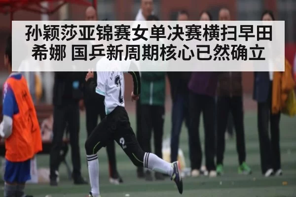 孙颖莎亚锦赛女单决赛横扫早田希娜 国乒新周期核心已然确立（bet365）