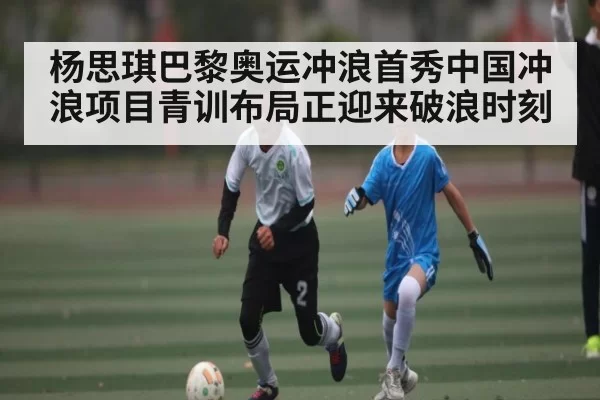 杨思琪巴黎奥运冲浪首秀中国冲浪项目青训布局正迎来破浪时刻（bet365）