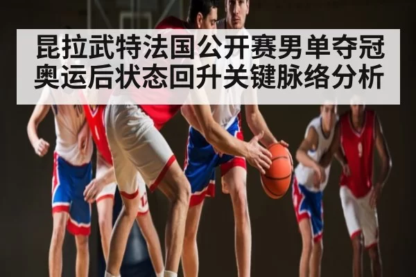 昆拉武特法国公开赛男单夺冠奥运后状态回升关键脉络分析（bet365）