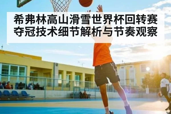 希弗林高山滑雪世界杯回转赛夺冠技术细节解析与节奏观察（bet365）