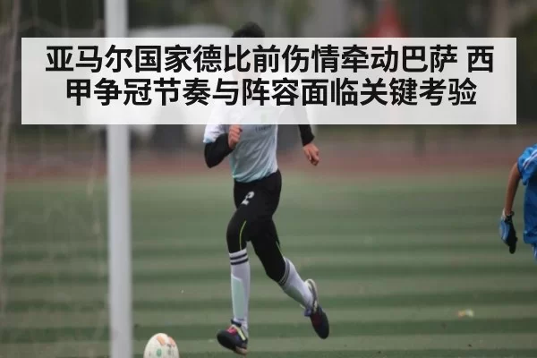 亚马尔国家德比前伤情牵动巴萨 西甲争冠节奏与阵容面临关键考验（bet365）