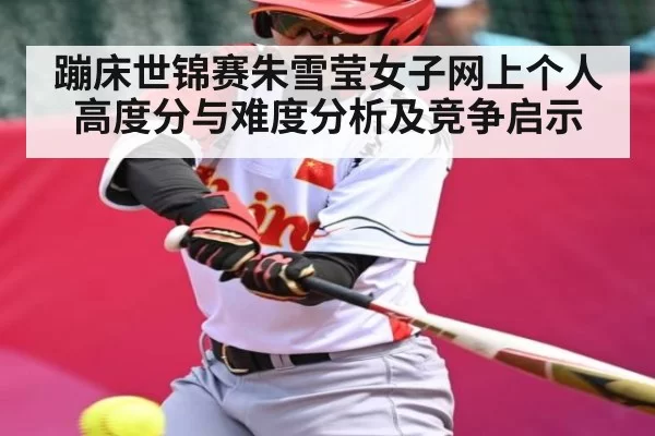 蹦床世锦赛朱雪莹女子网上个人高度分与难度分析及竞争启示（bet365）