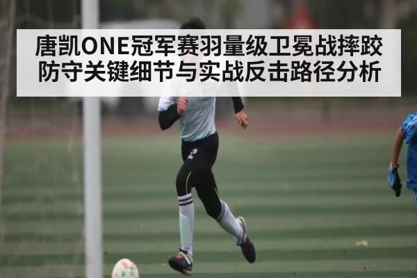 唐凯ONE冠军赛羽量级卫冕战摔跤防守关键细节与实战反击路径分析（bet365）