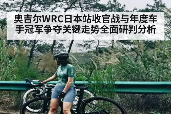 奥吉尔WRC日本站收官战与年度车手冠军争夺关键走势全面研判分析（bet365）