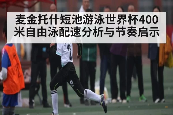麦金托什短池游泳世界杯400米自由泳配速分析与节奏启示（bet365）